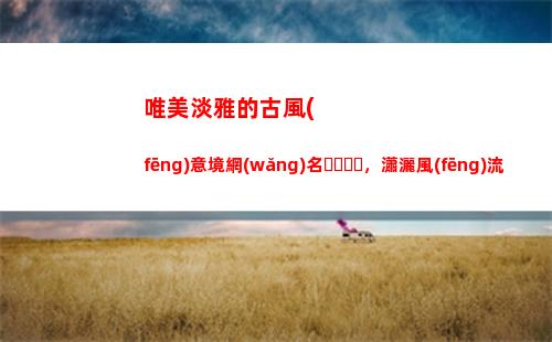 唯美淡雅的古風(fēng)意境網(wǎng)名，瀟灑風(fēng)流又多情(唯美古風(fēng)淡雅男子頭像)